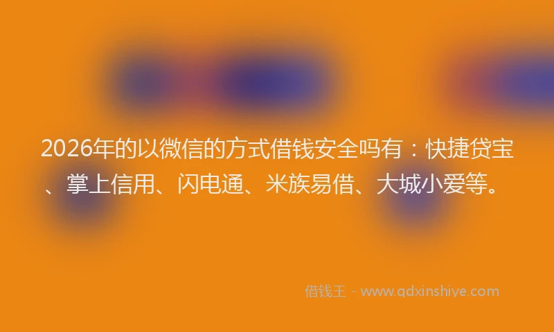 2026年的以微信的方式借钱安全吗有:快捷贷宝、掌上信用、闪电通、米族易借、大城小爱等。