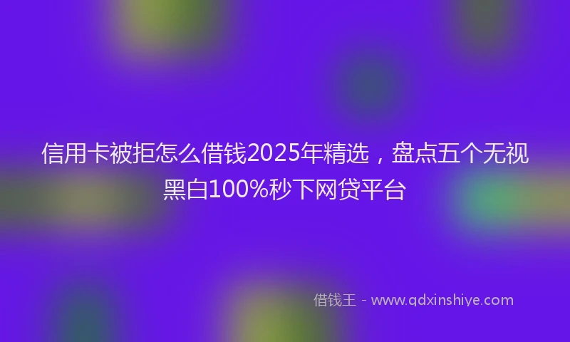 信用卡被拒怎么借钱2025年精选，盘点五个无视黑白100%秒下网贷平台