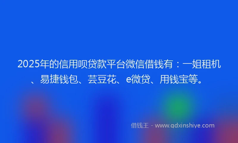 2025年的信用呗贷款平台微信借钱有:一姐租机、易捷钱包、芸豆花、e微贷、用钱宝等。