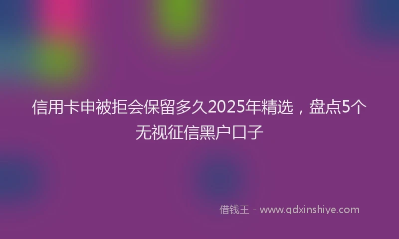 信用卡申被拒会保留多久2025年精选，盘点5个无视征信黑户口子