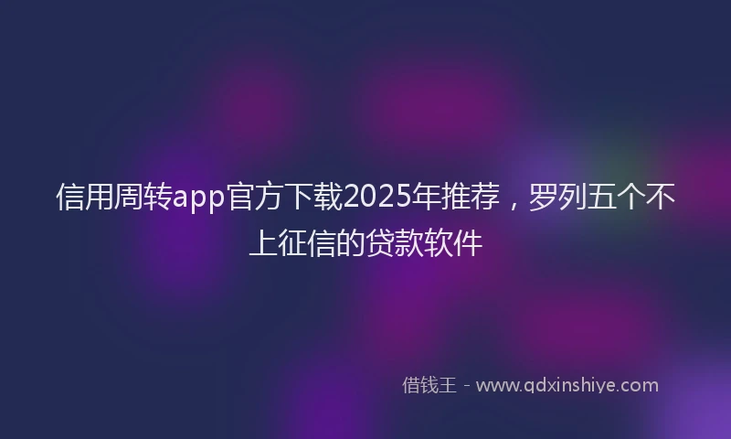信用周转app官方下载2025年推荐，罗列五个不上征信的贷款软件