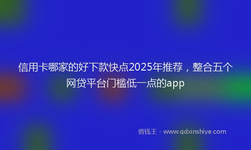 信用卡哪家的好下款快点2025年推荐，整合五个网贷平台门槛低一点的app