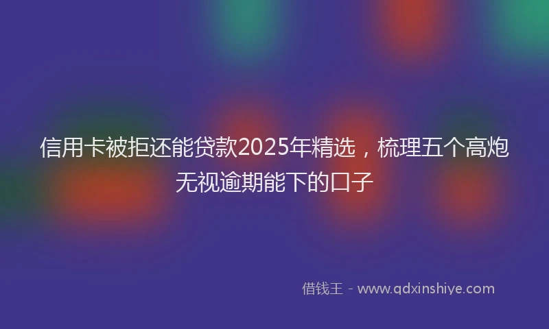 信用卡被拒还能贷款2025年精选，梳理五个高炮无视逾期能下的口子
