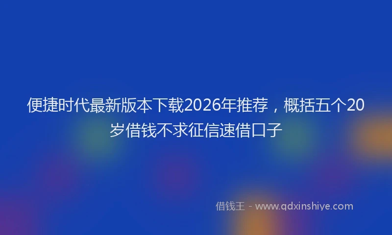 便捷时代最新版本下载2026年推荐，概括五个20岁借钱不求征信速借口子