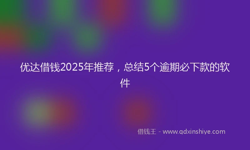 优达借钱2025年推荐,总结5个逾期必下款的软件