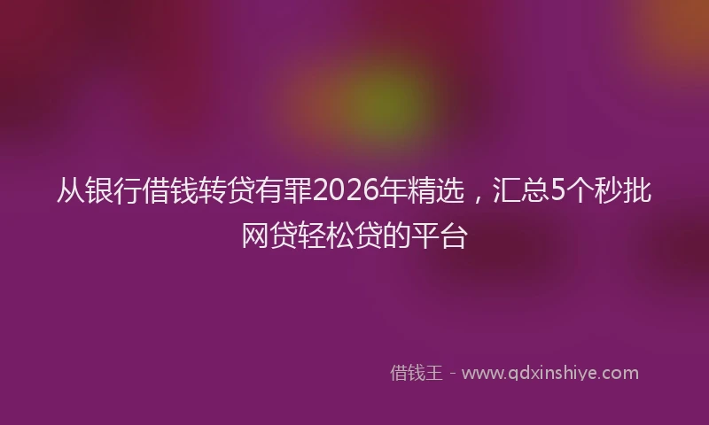 从银行借钱转贷有罪2026年精选,汇总5个秒批网贷轻松贷的平台
