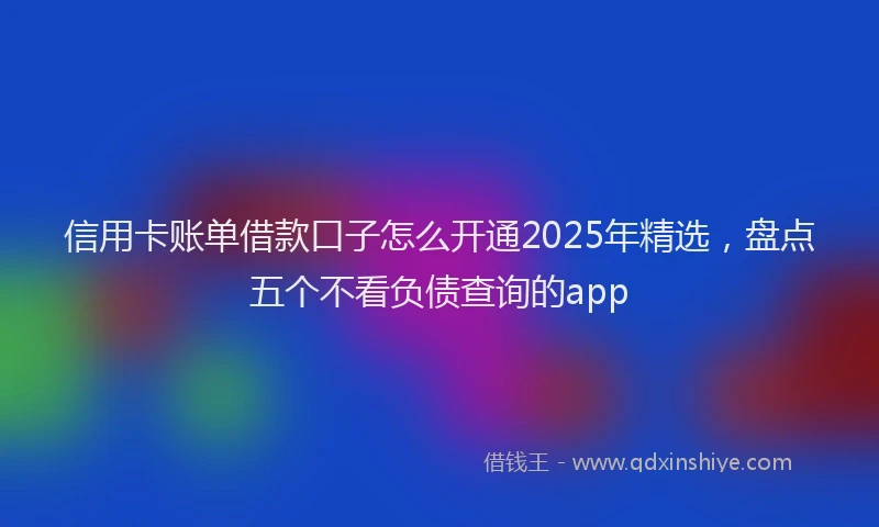 信用卡账单借款口子怎么开通2025年精选，盘点五个不看负债查询的app