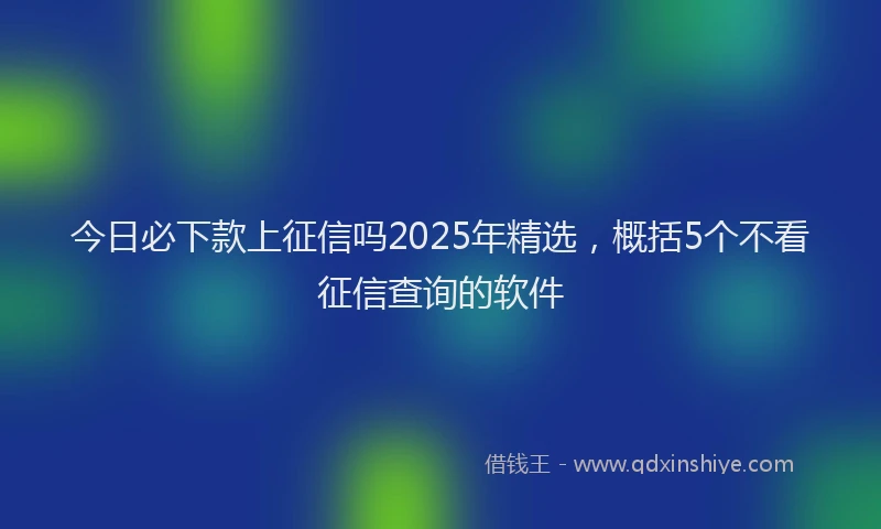 今日必下款上征信吗2025年精选，概括5个不看征信查询的软件