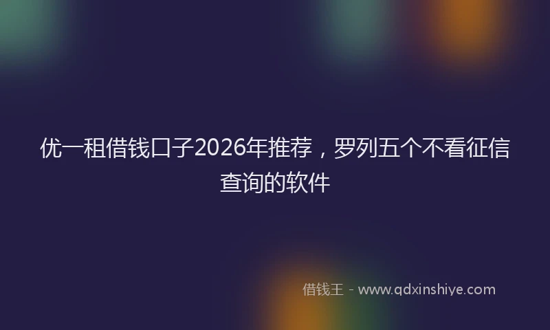 优一租借钱口子2026年推荐，罗列五个不看征信查询的软件