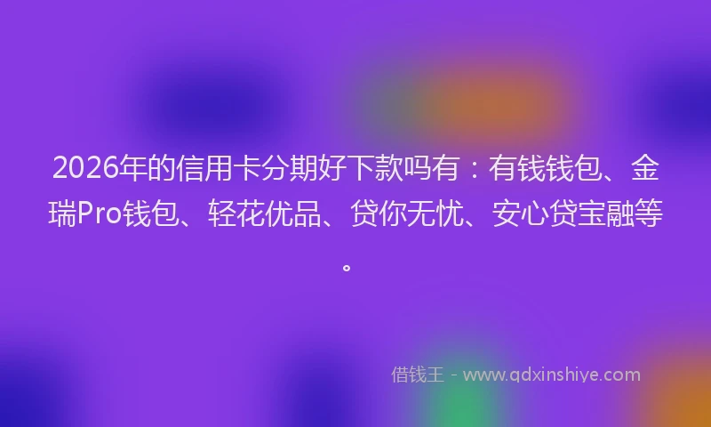 2026年的信用卡分期好下款吗有：有钱钱包、金瑞Pro钱包、轻花优品、贷你无忧、安心贷宝融等。