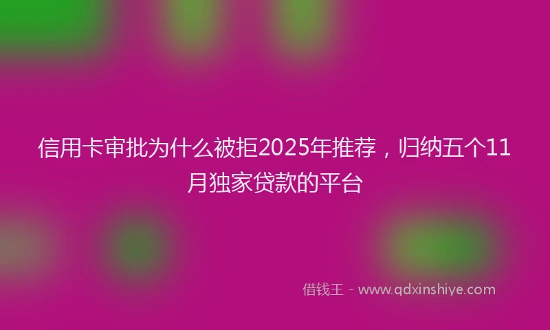 信用卡审批为什么被拒2025年推荐，归纳五个11月独家贷款的平台