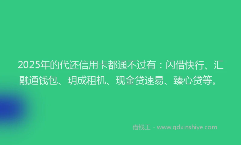 2025年的代还信用卡都通不过有：闪借快行、汇融通钱包、玥成租机、现金贷速易、臻心贷等。
