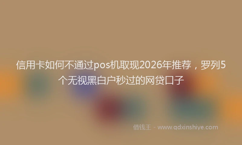 信用卡如何不通过pos机取现2026年推荐，罗列5个无视黑白户秒过的网贷口子