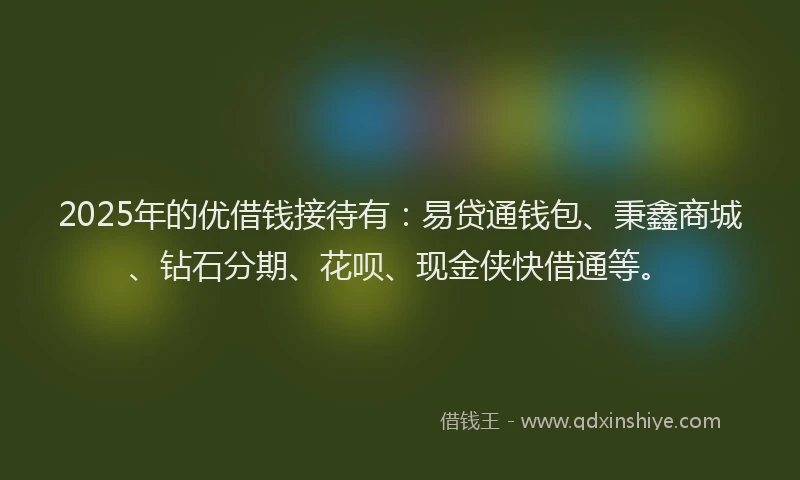 2025年的优借钱接待有：易贷通钱包、秉鑫商城、钻石分期、花呗、现金侠快借通等。