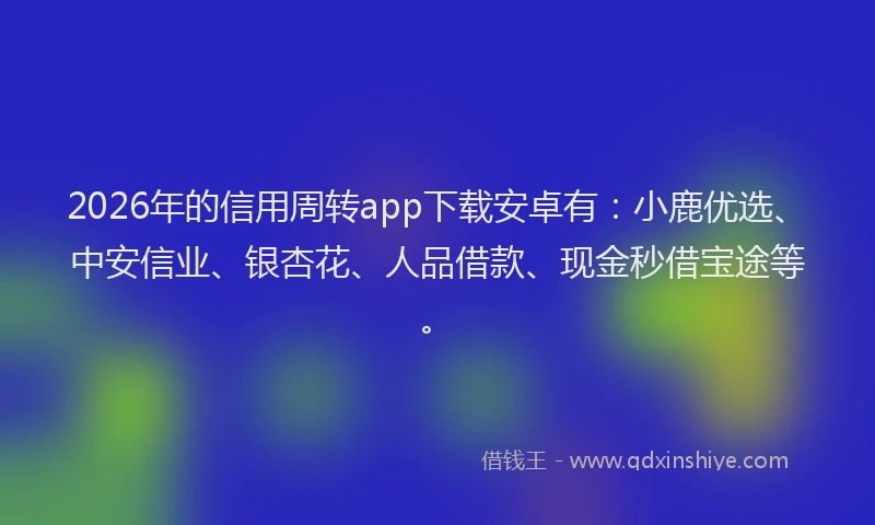 2026年的信用周转app下载安卓有：小鹿优选、中安信业、银杏花、人品借款、现金秒借宝途等。