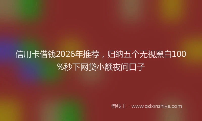 信用卡借钱2026年推荐，归纳五个无视黑白100%秒下网贷小额夜间口子