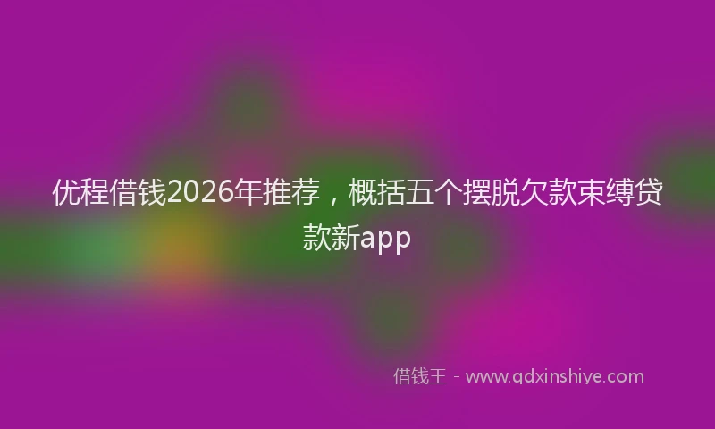 优程借钱2026年推荐,概括五个摆脱欠款束缚贷款新app