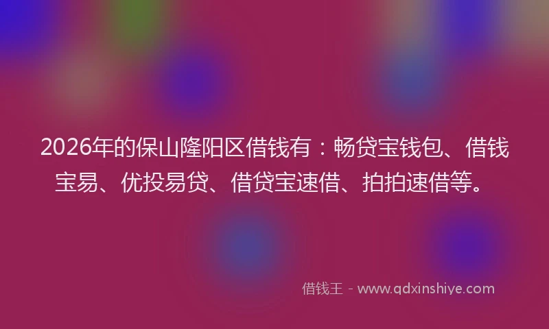 2026年的保山隆阳区借钱有：畅贷宝钱包、借钱宝易、优投易贷、借贷宝速借、拍拍速借等。