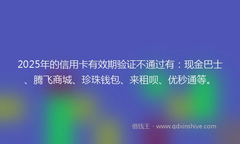 2025年的信用卡有效期验证不通过有：现金巴士、腾飞商城、珍珠钱包、来租呗、优秒通等。