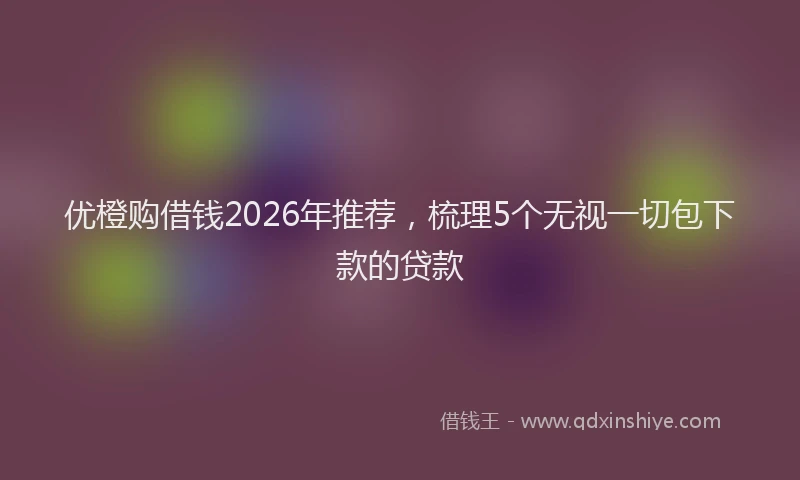 优橙购借钱2026年推荐，梳理5个无视一切包下款的贷款