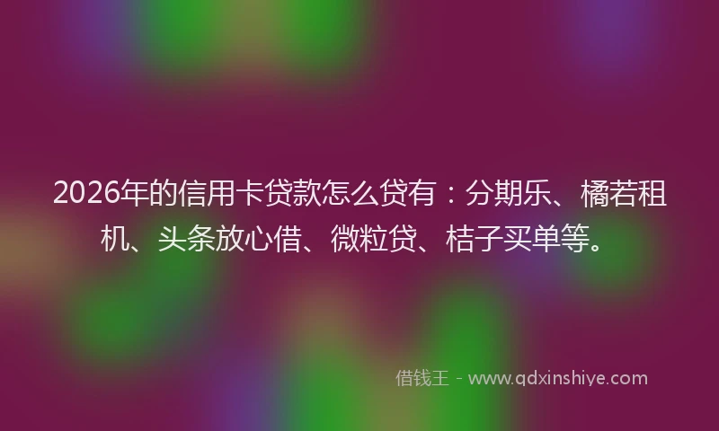 2026年的信用卡贷款怎么贷有：分期乐、橘若租机、头条放心借、微粒贷、桔子买单等。