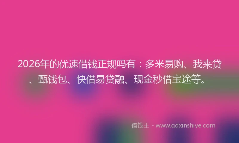 2026年的优速借钱正规吗有：多米易购、我来贷、甄钱包、快借易贷融、现金秒借宝途等。