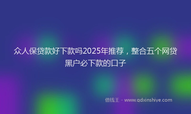 众人保贷款好下款吗2025年推荐，整合五个网贷黑户必下款的口子