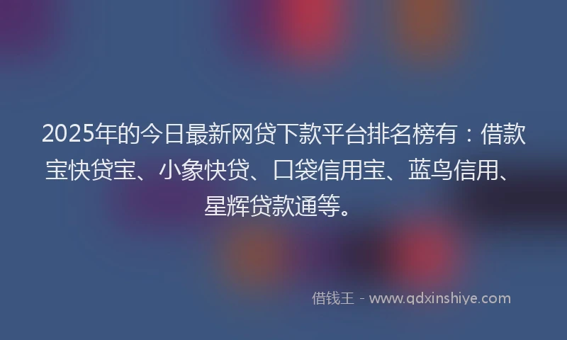 2025年的今日最新网贷下款平台排名榜有：借款宝快贷宝、小象快贷、口袋信用宝、蓝鸟信用、星辉贷款通等。