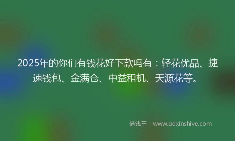 2025年的你们有钱花好下款吗有：轻花优品、捷速钱包、金满仓、中益租机、天源花等。