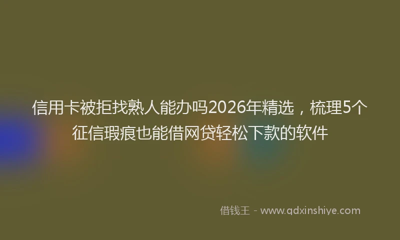 信用卡被拒找熟人能办吗2026年精选，梳理5个征信瑕疵也能借网贷轻松下款的软件