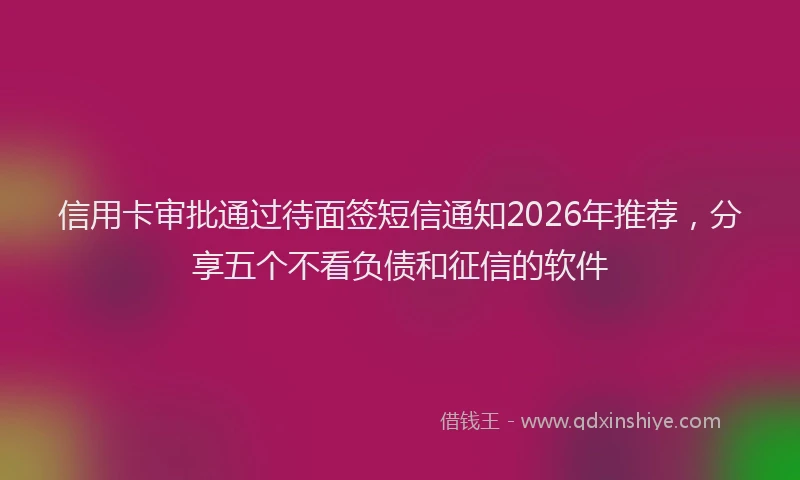 信用卡审批通过待面签短信通知2026年推荐，分享五个不看负债和征信的软件
