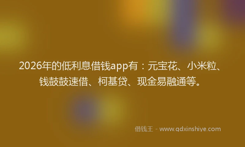 2026年的低利息借钱app有：元宝花、小米粒、钱鼓鼓速借、柯基贷、现金易融通等。