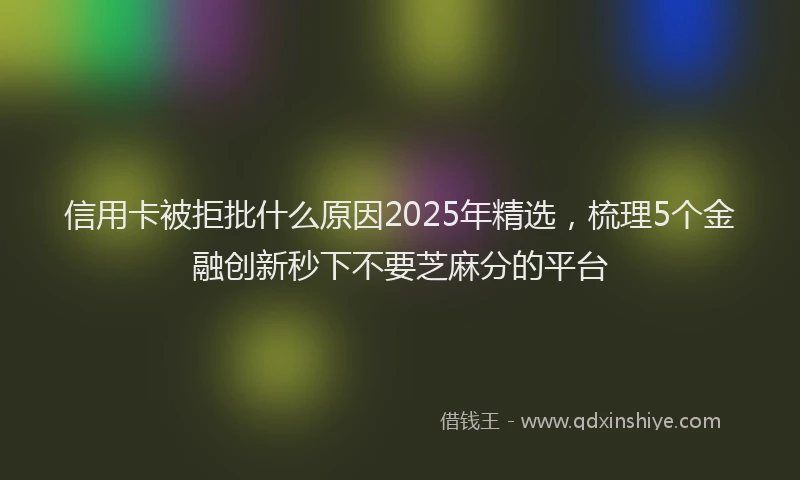 信用卡被拒批什么原因2025年精选，梳理5个金融创新秒下不要芝麻分的平台