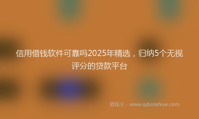 信用借钱软件可靠吗2025年精选，归纳5个无视评分的贷款平台