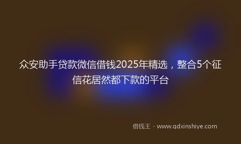 众安助手贷款微信借钱2025年精选，整合5个征信花居然都下款的平台