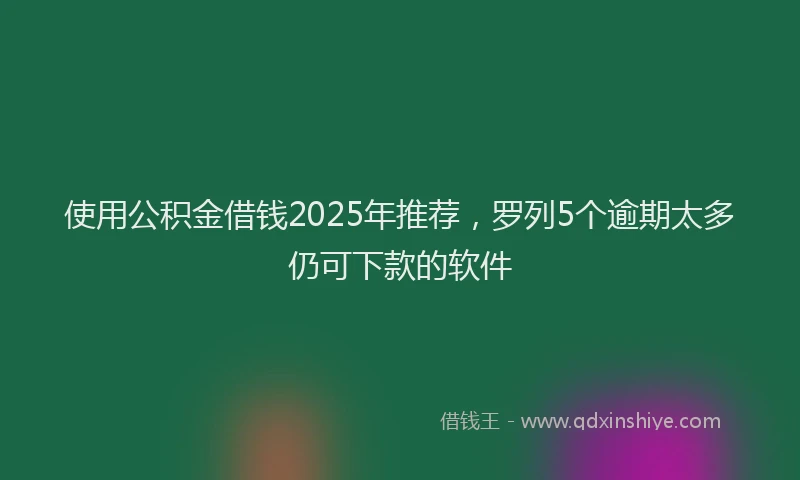 使用公积金借钱2025年推荐，罗列5个逾期太多仍可下款的软件