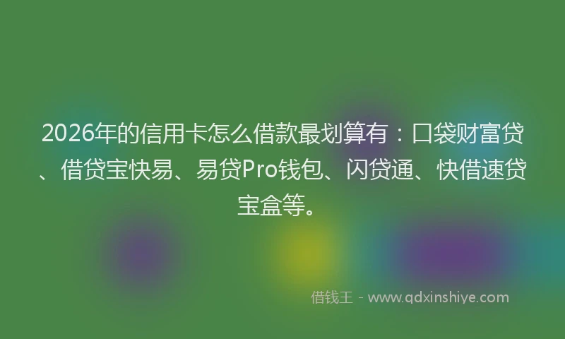 2026年的信用卡怎么借款最划算有:口袋财富贷、借贷宝快易、易贷Pro钱包、闪贷通、快借速贷宝盒等。