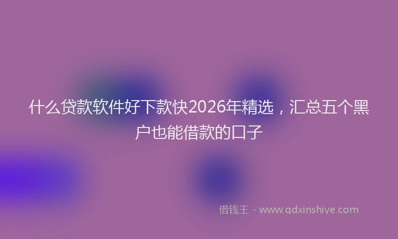 什么贷款软件好下款快2026年精选，汇总五个黑户也能借款的口子