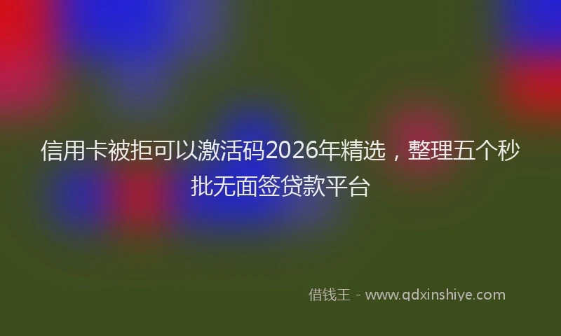 信用卡被拒可以激活码2026年精选，整理五个秒批无面签贷款平台