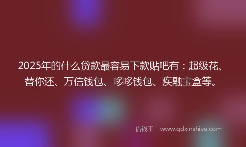 2025年的什么贷款最容易下款贴吧有：超级花、替你还、万信钱包、哆哆钱包、疾融宝盒等。