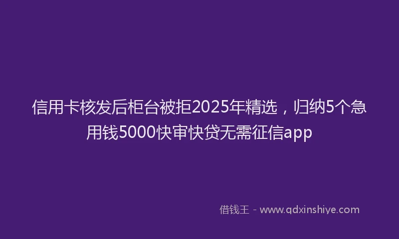 信用卡核发后柜台被拒2025年精选，归纳5个急用钱5000快审快贷无需征信app