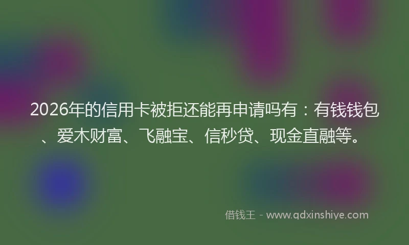 2026年的信用卡被拒还能再申请吗有：有钱钱包、爱木财富、飞融宝、信秒贷、现金直融等。