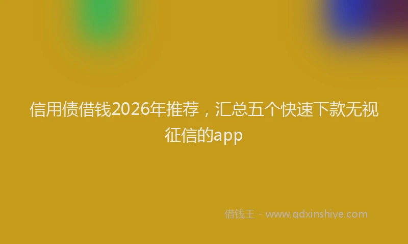 信用债借钱2026年推荐，汇总五个快速下款无视征信的app