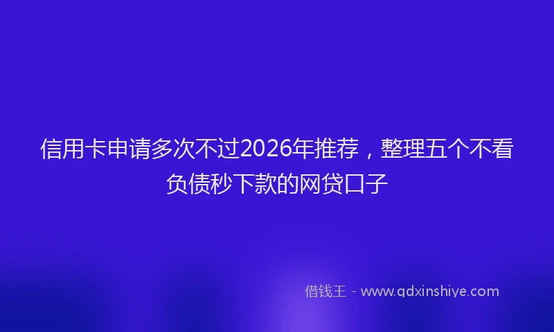 信用卡申请多次不过2026年推荐，整理五个不看负债秒下款的网贷口子