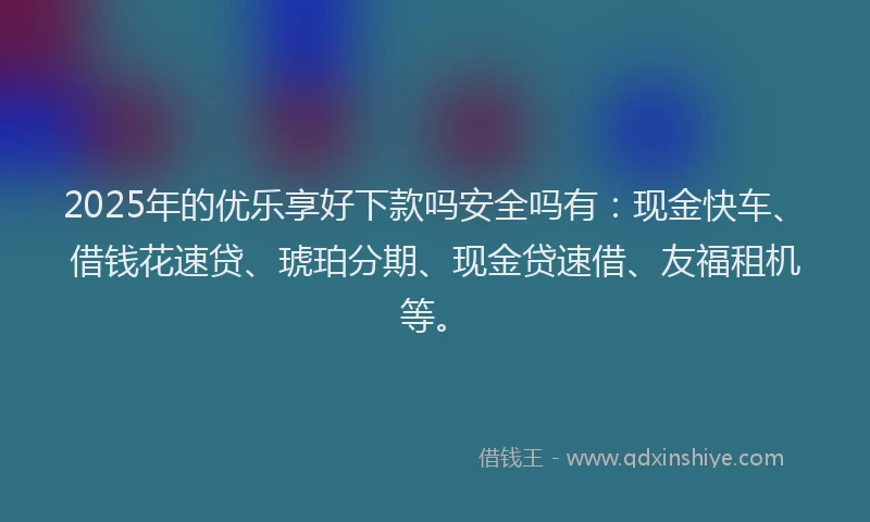 2025年的优乐享好下款吗安全吗有：现金快车、借钱花速贷、琥珀分期、现金贷速借、友福租机等。