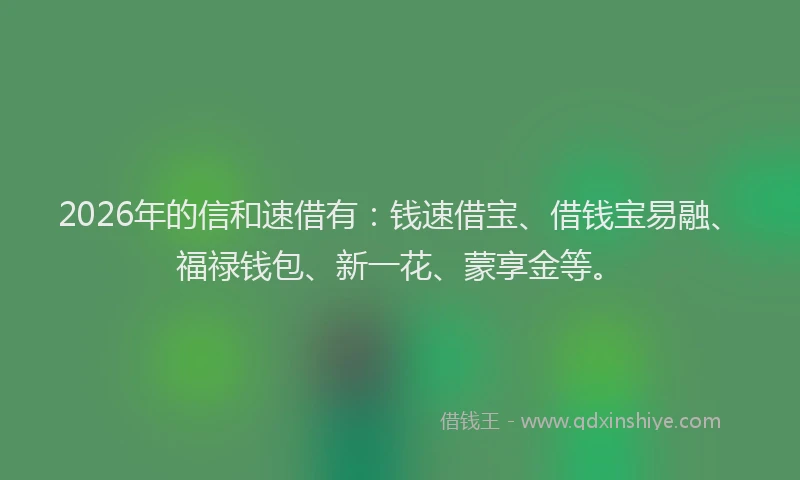 2026年的信和速借有：钱速借宝、借钱宝易融、福禄钱包、新一花、蒙享金等。