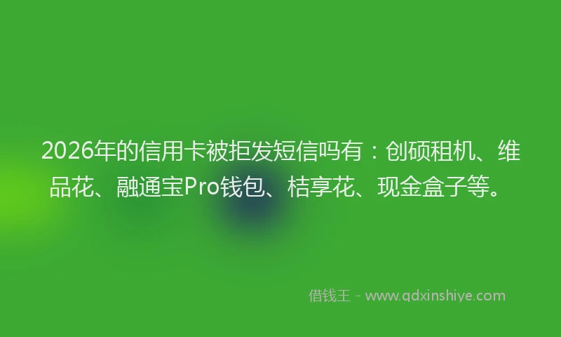 2026年的信用卡被拒发短信吗有：创硕租机、维品花、融通宝Pro钱包、桔享花、现金盒子等。