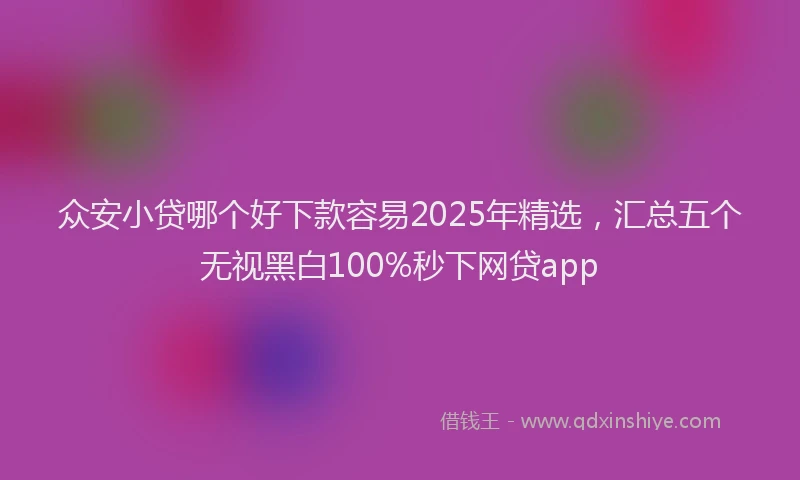 众安小贷哪个好下款容易2025年精选，汇总五个无视黑白100%秒下网贷app