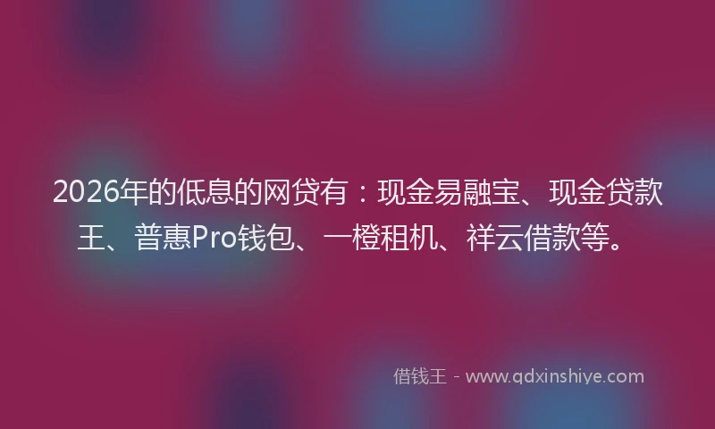 2026年的低息的网贷有：现金易融宝、现金贷款王、普惠Pro钱包、一橙租机、祥云借款等。