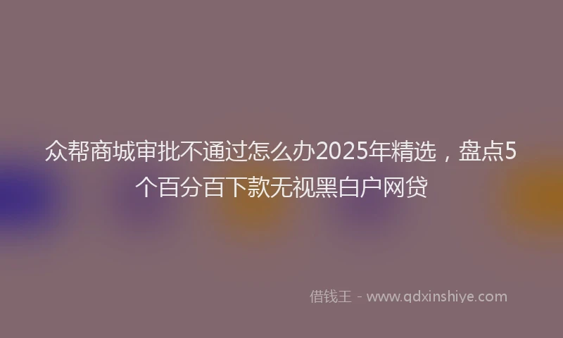 众帮商城审批不通过怎么办2025年精选，盘点5个百分百下款无视黑白户网贷